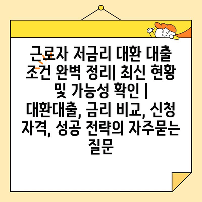 근로자 저금리 대환 대출 조건 완벽 정리| 최신 현황 및 가능성 확인 | 대환대출, 금리 비교, 신청 자격, 성공 전략