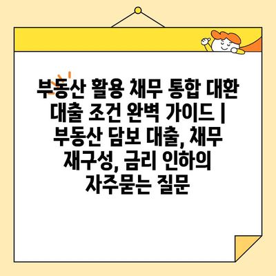 부동산 활용 채무 통합 대환 대출 조건 완벽 가이드 | 부동산 담보 대출, 채무 재구성, 금리 인하