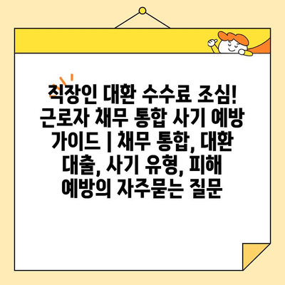 직장인 대환 수수료 조심! 근로자 채무 통합 사기 예방 가이드 | 채무 통합, 대환 대출, 사기 유형, 피해 예방