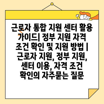 근로자 통합 지원 센터 활용 가이드| 정부 지원 자격 조건 확인 및 지원 방법 | 근로자 지원, 정부 지원, 센터 이용, 자격 조건 확인