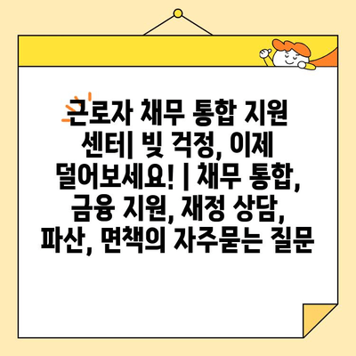 근로자 채무 통합 지원 센터| 빚 걱정, 이제 덜어보세요! | 채무 통합, 금융 지원, 재정 상담, 파산, 면책