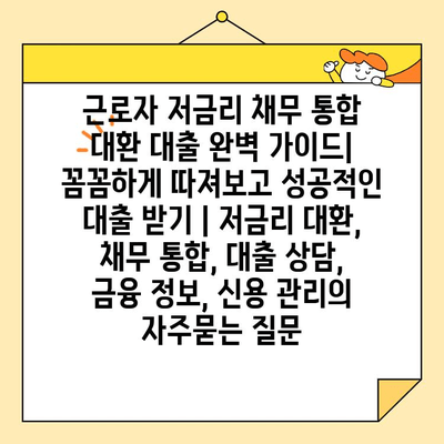 근로자 저금리 채무 통합 대환 대출 완벽 가이드| 꼼꼼하게 따져보고 성공적인 대출 받기 | 저금리 대환, 채무 통합, 대출 상담, 금융 정보, 신용 관리