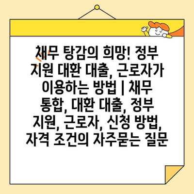 채무 탕감의 희망! 정부 지원 대환 대출, 근로자가 이용하는 방법 | 채무 통합, 대환 대출, 정부 지원, 근로자, 신청 방법, 자격 조건