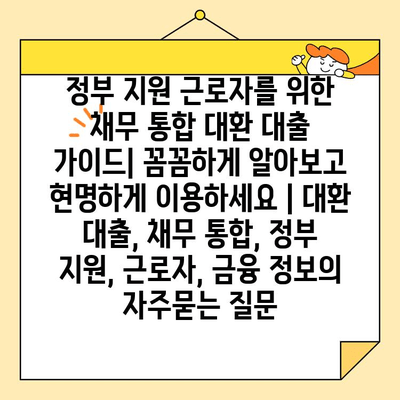 정부 지원 근로자를 위한 채무 통합 대환 대출 가이드| 꼼꼼하게 알아보고 현명하게 이용하세요 | 대환 대출, 채무 통합, 정부 지원, 근로자, 금융 정보