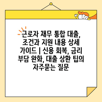 근로자 채무 통합 대출, 조건과 지원 내용 상세 가이드 | 신용 회복, 금리 부담 완화, 대출 상환 팁