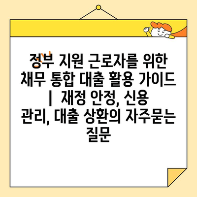 정부 지원 근로자를 위한 채무 통합 대출 활용 가이드 |  재정 안정, 신용 관리, 대출 상환