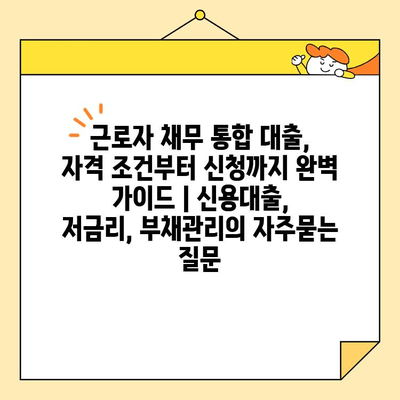 근로자 채무 통합 대출, 자격 조건부터 신청까지 완벽 가이드 | 신용대출, 저금리, 부채관리