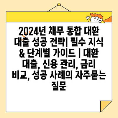 2024년 채무 통합 대환 대출 성공 전략| 필수 지식 & 단계별 가이드 | 대환 대출, 신용 관리, 금리 비교, 성공 사례