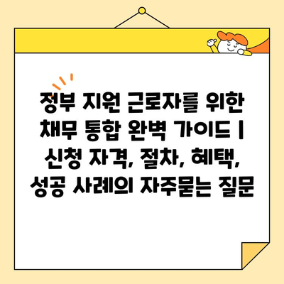 정부 지원 근로자를 위한 채무 통합 완벽 가이드 | 신청 자격, 절차, 혜택, 성공 사례