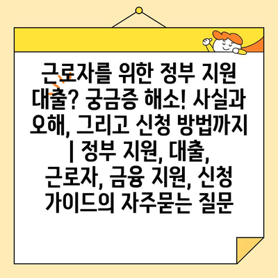 근로자를 위한 정부 지원 대출? 궁금증 해소! 사실과 오해, 그리고 신청 방법까지 | 정부 지원, 대출, 근로자, 금융 지원, 신청 가이드