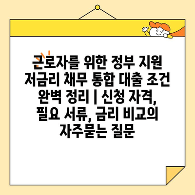 근로자를 위한 정부 지원 저금리 채무 통합 대출 조건 완벽 정리 | 신청 자격, 필요 서류, 금리 비교