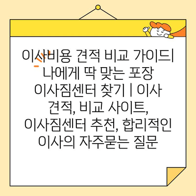 이사비용 견적 비교 가이드| 나에게 딱 맞는 포장 이사짐센터 찾기 | 이사 견적, 비교 사이트, 이사짐센터 추천, 합리적인 이사