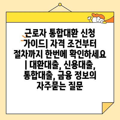 근로자 통합대환 신청 가이드| 자격 조건부터 절차까지 한번에 확인하세요 | 대환대출, 신용대출, 통합대출, 금융 정보