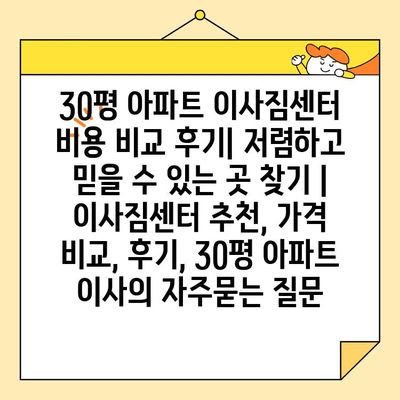 30평 아파트 이사짐센터 비용 비교 후기| 저렴하고 믿을 수 있는 곳 찾기 | 이사짐센터 추천, 가격 비교, 후기, 30평 아파트 이사