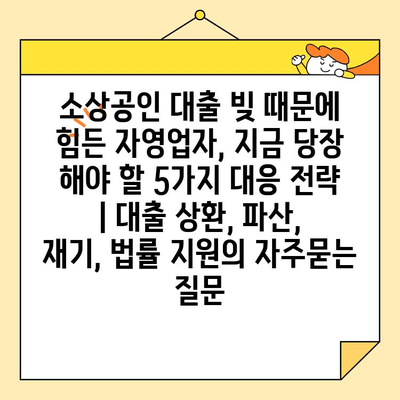 소상공인 대출 빚 때문에 힘든 자영업자, 지금 당장 해야 할 5가지 대응 전략 | 대출 상환, 파산, 재기, 법률 지원