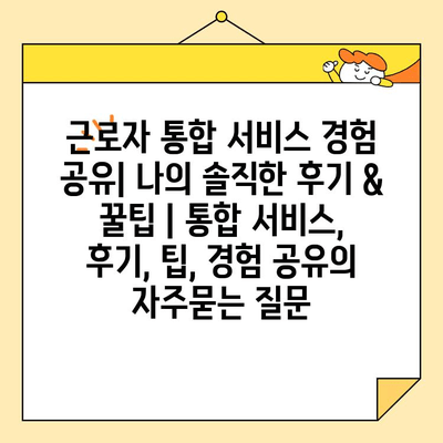 근로자 통합 서비스 경험 공유| 나의 솔직한 후기 & 꿀팁 | 통합 서비스, 후기, 팁, 경험 공유