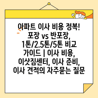 아파트 이사 비용 정복! 포장 vs 반포장, 1톤/2.5톤/5톤 비교 가이드 | 이사 비용, 이삿짐센터, 이사 준비, 이사 견적