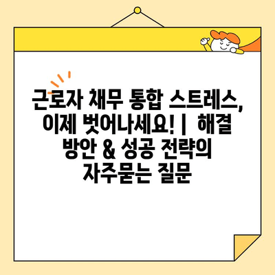 근로자 채무 통합 스트레스, 이제 벗어나세요! |  해결 방안 & 성공 전략