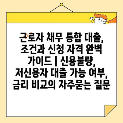 근로자 채무 통합 대출, 조건과 신청 자격 완벽 가이드 | 신용불량, 저신용자 대출 가능 여부, 금리 비교