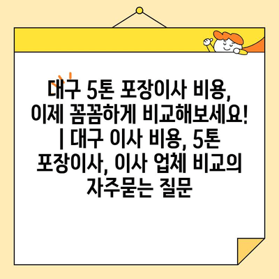 대구 5톤 포장이사 비용, 이제 꼼꼼하게 비교해보세요! | 대구 이사 비용, 5톤 포장이사, 이사 업체 비교