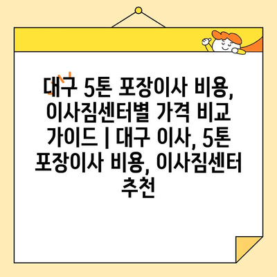 대구 5톤 포장이사 비용, 이사짐센터별 가격 비교 가이드 | 대구 이사, 5톤 포장이사 비용, 이사짐센터 추천