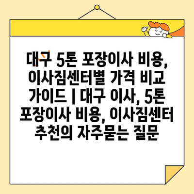 대구 5톤 포장이사 비용, 이사짐센터별 가격 비교 가이드 | 대구 이사, 5톤 포장이사 비용, 이사짐센터 추천