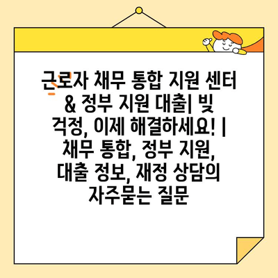근로자 채무 통합 지원 센터 & 정부 지원 대출| 빚 걱정, 이제 해결하세요! | 채무 통합, 정부 지원, 대출 정보, 재정 상담