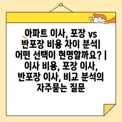 아파트 이사, 포장 vs 반포장 비용 차이 분석| 어떤 선택이 현명할까요? | 이사 비용, 포장 이사, 반포장 이사, 비교 분석