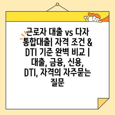 근로자 대출 vs 다자 통합대출| 자격 조건 & DTI 기준 완벽 비교 | 대출, 금융, 신용, DTI, 자격