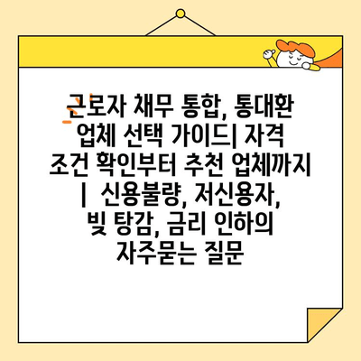 근로자 채무 통합, 통대환 업체 선택 가이드| 자격 조건 확인부터 추천 업체까지 |  신용불량, 저신용자, 빚 탕감, 금리 인하