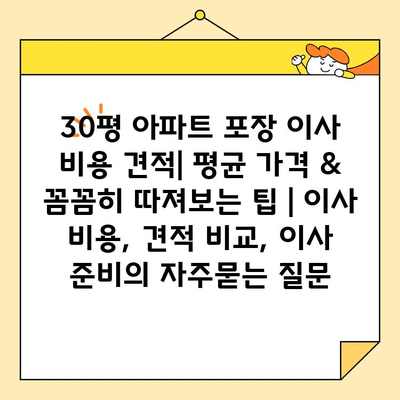 30평 아파트 포장 이사 비용 견적| 평균 가격 & 꼼꼼히 따져보는 팁 | 이사 비용, 견적 비교, 이사 준비