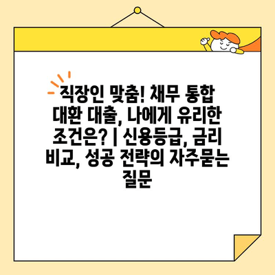 직장인 맞춤! 채무 통합 대환 대출, 나에게 유리한 조건은? | 신용등급, 금리 비교, 성공 전략