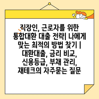 직장인, 근로자를 위한 통합대환 대출 전략| 나에게 맞는 최적의 방법 찾기 | 대환대출, 금리 비교, 신용등급, 부채 관리, 재테크