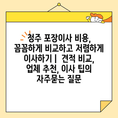 청주 포장이사 비용, 꼼꼼하게 비교하고 저렴하게 이사하기 |  견적 비교, 업체 추천, 이사 팁