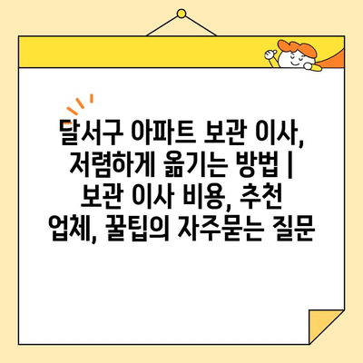 달서구 아파트 보관 이사, 저렴하게 옮기는 방법 | 보관 이사 비용, 추천 업체, 꿀팁