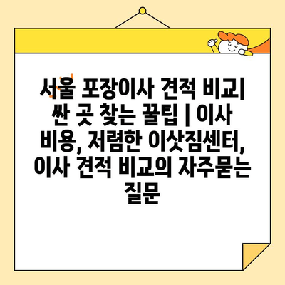 서울 포장이사 견적 비교| 싼 곳 찾는 꿀팁 | 이사 비용, 저렴한 이삿짐센터, 이사 견적 비교