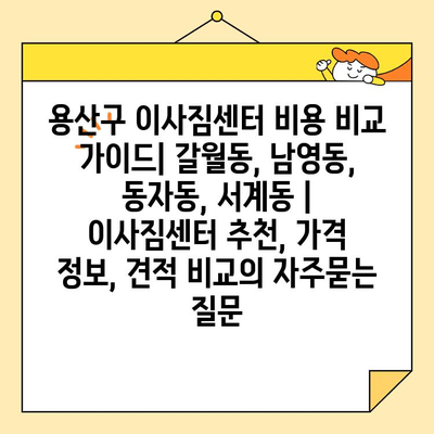 용산구 이사짐센터 비용 비교 가이드| 갈월동, 남영동, 동자동, 서계동 | 이사짐센터 추천, 가격 정보, 견적 비교