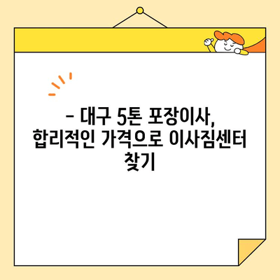 대구 5톤 포장이사 비용, 꼼꼼히 비교해보세요! | 이사짐센터 추천, 가격 정보, 견적 비교