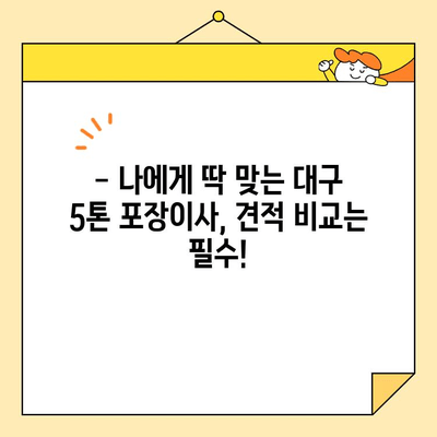 대구 5톤 포장이사 비용, 꼼꼼히 비교해보세요! | 이사짐센터 추천, 가격 정보, 견적 비교