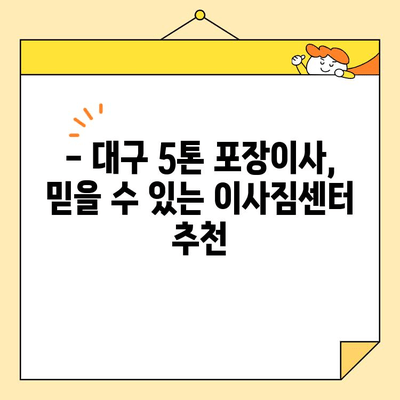 대구 5톤 포장이사 비용, 꼼꼼히 비교해보세요! | 이사짐센터 추천, 가격 정보, 견적 비교