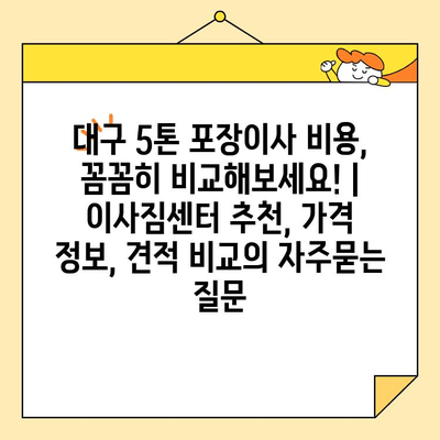 대구 5톤 포장이사 비용, 꼼꼼히 비교해보세요! | 이사짐센터 추천, 가격 정보, 견적 비교