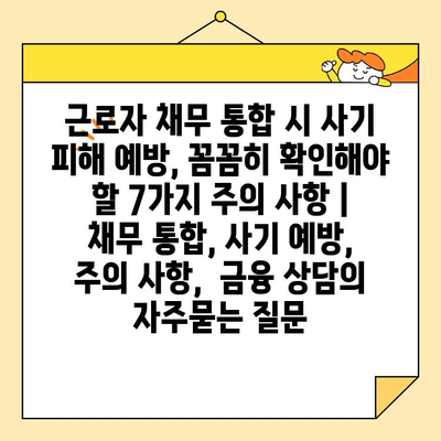 근로자 채무 통합 시 사기 피해 예방, 꼼꼼히 확인해야 할 7가지 주의 사항 | 채무 통합, 사기 예방, 주의 사항,  금융 상담