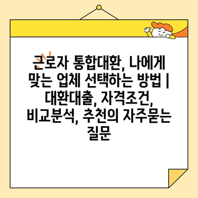 근로자 통합대환, 나에게 맞는 업체 선택하는 방법 | 대환대출, 자격조건, 비교분석, 추천