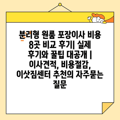 분리형 원룸 포장이사 비용 8곳 비교 후기| 실제 후기와 꿀팁 대공개 | 이사견적, 비용절감, 이삿짐센터 추천