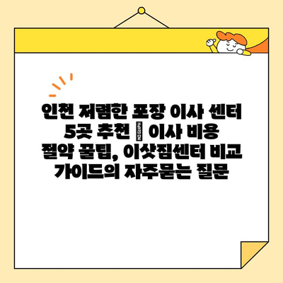 인천 저렴한 포장 이사 센터 5곳 추천 | 이사 비용 절약 꿀팁, 이삿짐센터 비교 가이드