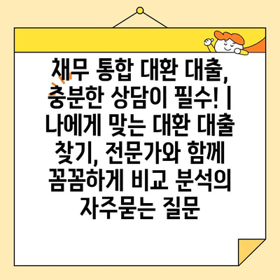 채무 통합 대환 대출, 충분한 상담이 필수! | 나에게 맞는 대환 대출 찾기, 전문가와 함께 꼼꼼하게 비교 분석