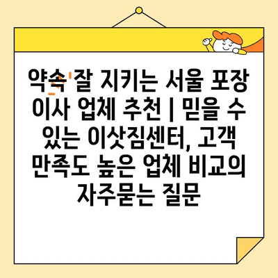 약속 잘 지키는 서울 포장 이사 업체 추천 | 믿을 수 있는 이삿짐센터, 고객 만족도 높은 업체 비교