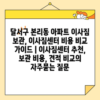 달서구 본리동 아파트 이사짐 보관, 이사짐센터 비용 비교 가이드 | 이사짐센터 추천, 보관 비용, 견적 비교