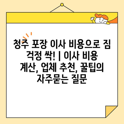 청주 포장 이사 비용으로 짐 걱정 싹! | 이사 비용 계산, 업체 추천, 꿀팁