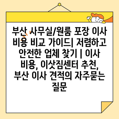 부산 사무실/원룸 포장 이사 비용 비교 가이드| 저렴하고 안전한 업체 찾기 | 이사 비용, 이삿짐센터 추천, 부산 이사 견적